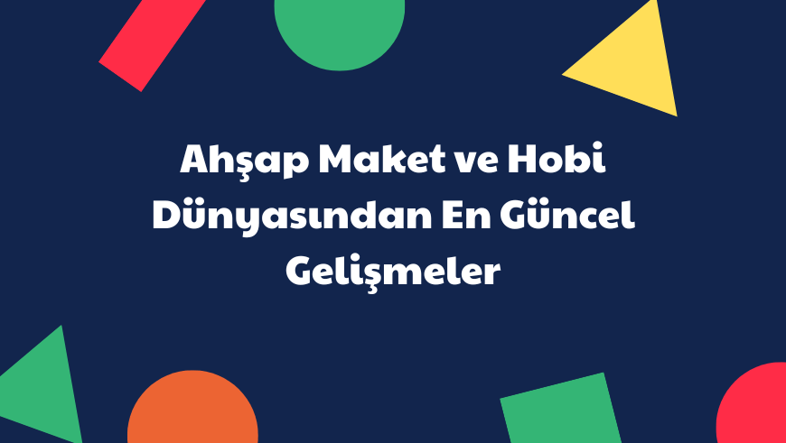 Ahşap Maket ve Hobi Dünyasından En Güncel Gelişmeler